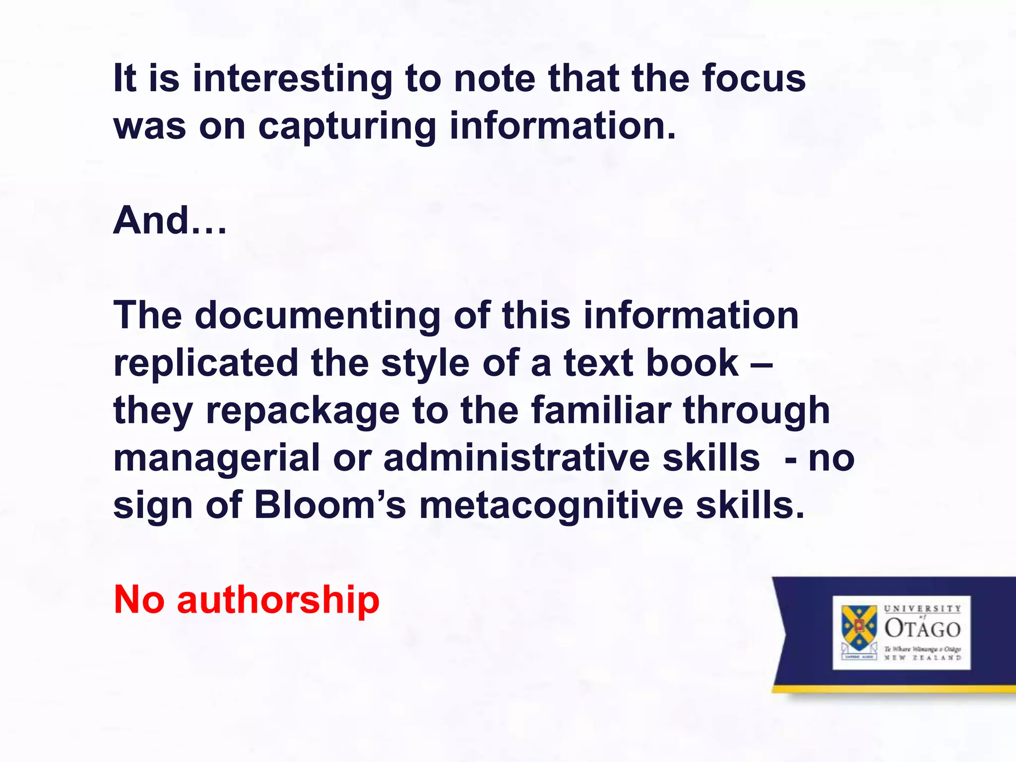 It is interesting to note that the focus
was on capturing information.
And…
The documenting of this information
replicated the style of a text book –
they repackage to the familiar through
managerial or administrative skills - no
sign of Bloom’s metacognitive skills.
No authorship
 