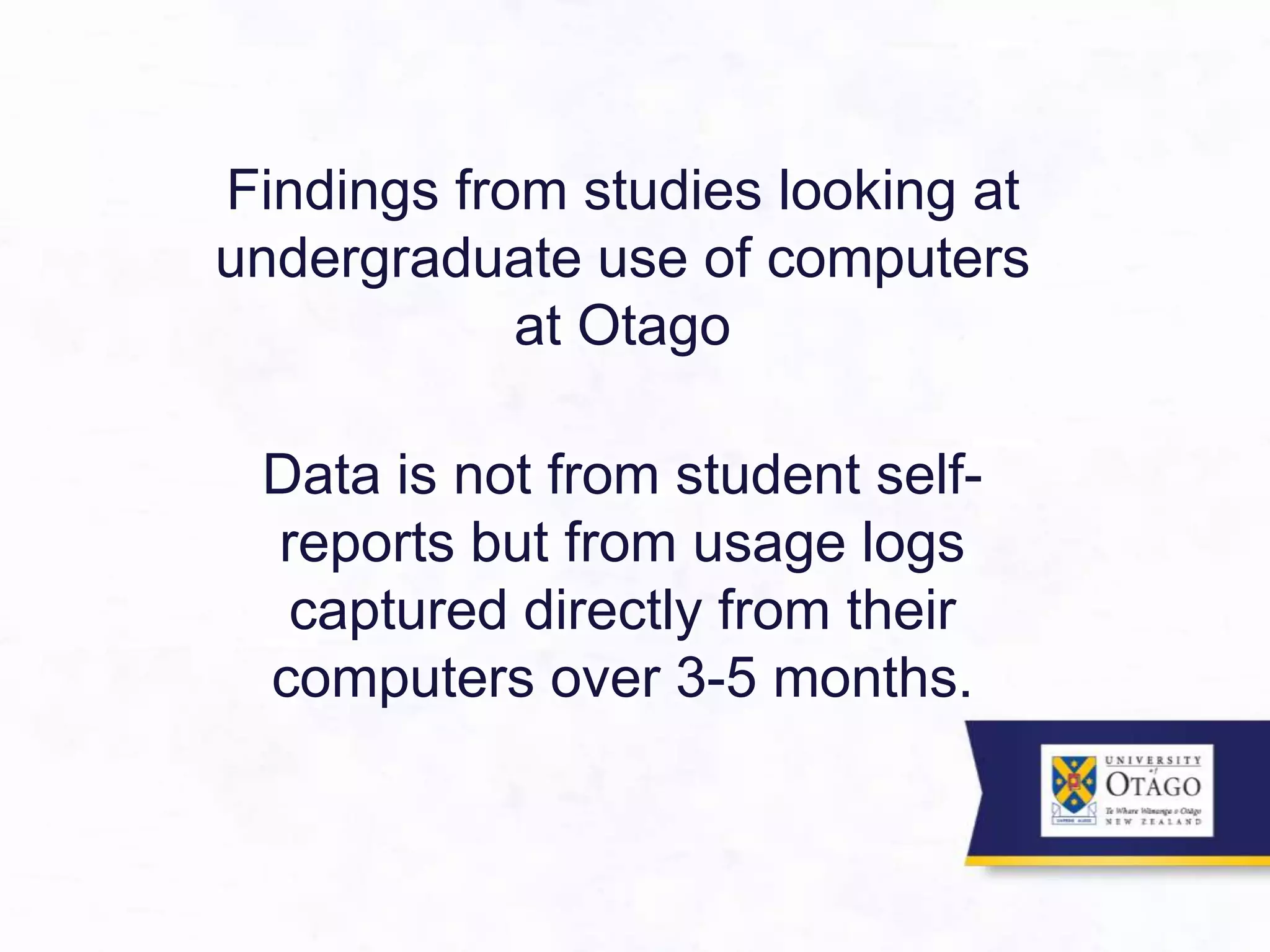 Findings from studies looking at
undergraduate use of computers
at Otago
Data is not from student self-
reports but from usage logs
captured directly from their
computers over 3-5 months.
 