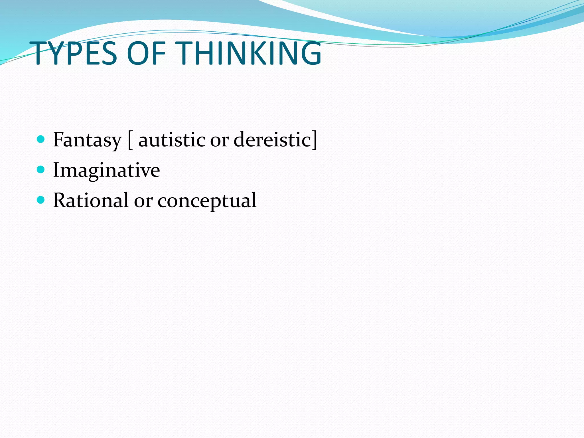 TYPES OF THINKING
 Fantasy [ autistic or dereistic]
 Imaginative
 Rational or conceptual
 