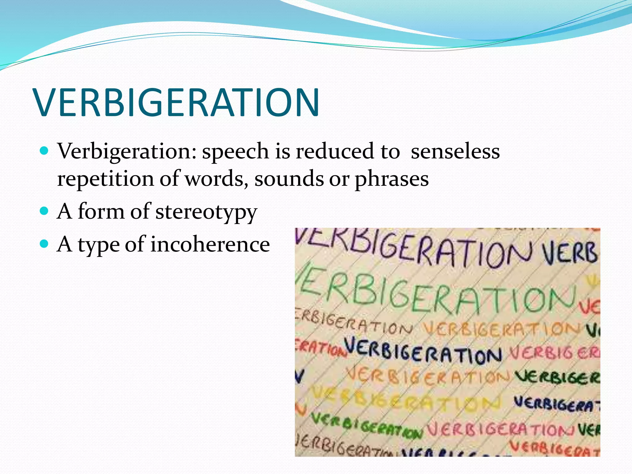 VERBIGERATION
 Verbigeration: speech is reduced to senseless
repetition of words, sounds or phrases
 A form of stereotypy
 A type of incoherence
 