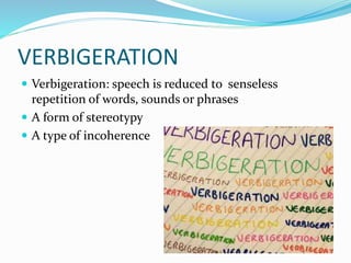 VERBIGERATION
 Verbigeration: speech is reduced to senseless
repetition of words, sounds or phrases
 A form of stereotypy
 A type of incoherence
 