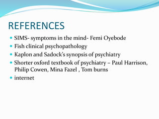 REFERENCES
 SIMS- symptoms in the mind- Femi Oyebode
 Fish clinical psychopathology
 Kaplon and Sadock’s synopsis of psychiatry
 Shorter oxford textbook of psychiatry – Paul Harrison,
Philip Cowen, Mina Fazel , Tom burns
 internet
 