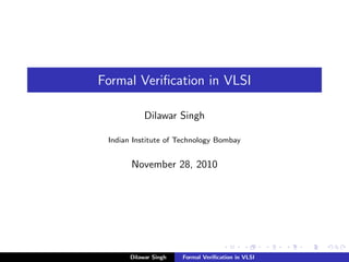 Formal Veriﬁcation in VLSI
Dilawar Singh
Indian Institute of Technology Bombay
November 28, 2010
Dilawar Singh Formal Veriﬁcation in VLSI
 