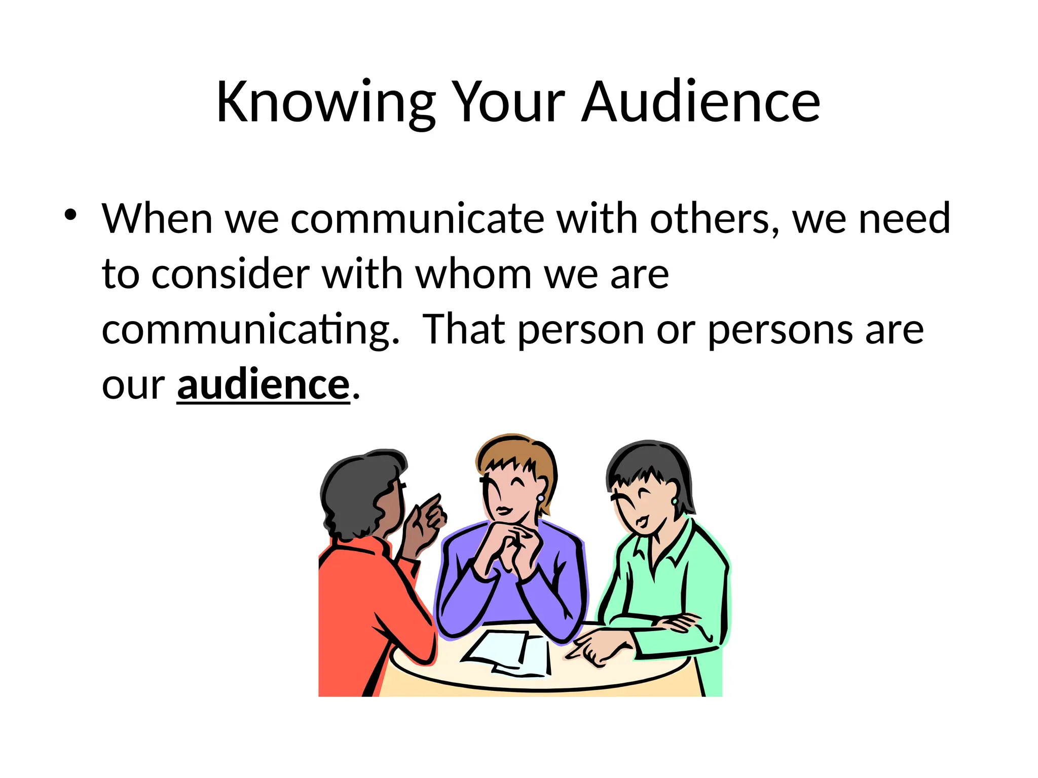 Knowing Your Audience
• When we communicate with others, we need
to consider with whom we are
communicating. That person or persons are
our audience.
 