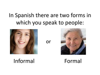In Spanish there are two forms in
   which you speak to people:


              or


 Informal             Formal
 