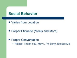 Social Behavior Varies from Location Proper Etiquette (Meals and More) Proper Conversation Please, Thank You, May I, I’m Sorry, Excuse Me 