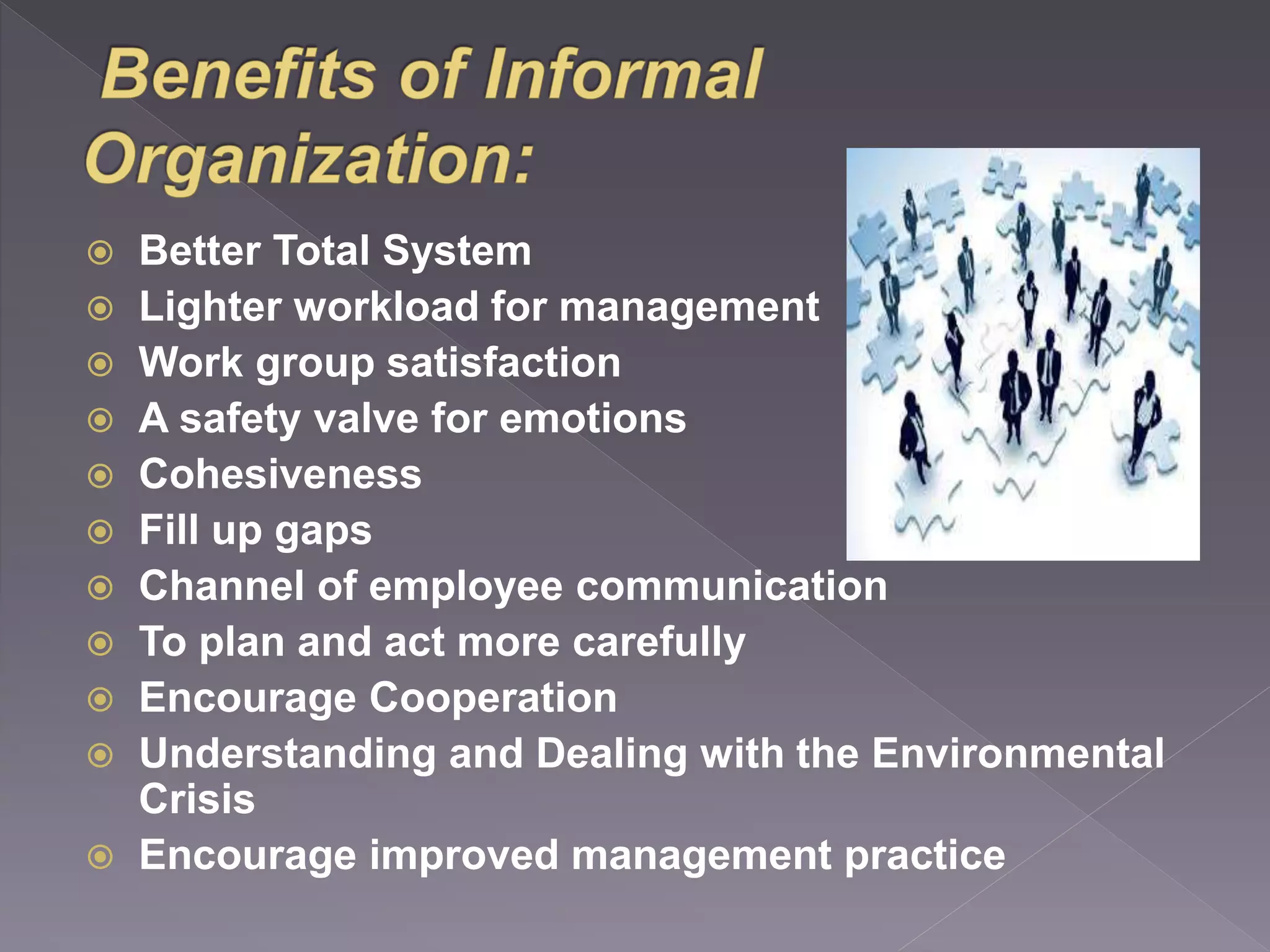 Better Total System 
 Lighter workload for management 
 Work group satisfaction 
 A safety valve for emotions 
 Cohesiveness 
 Fill up gaps 
 Channel of employee communication 
 To plan and act more carefully 
 Encourage Cooperation 
 Understanding and Dealing with the Environmental 
Crisis 
 Encourage improved management practice 
 