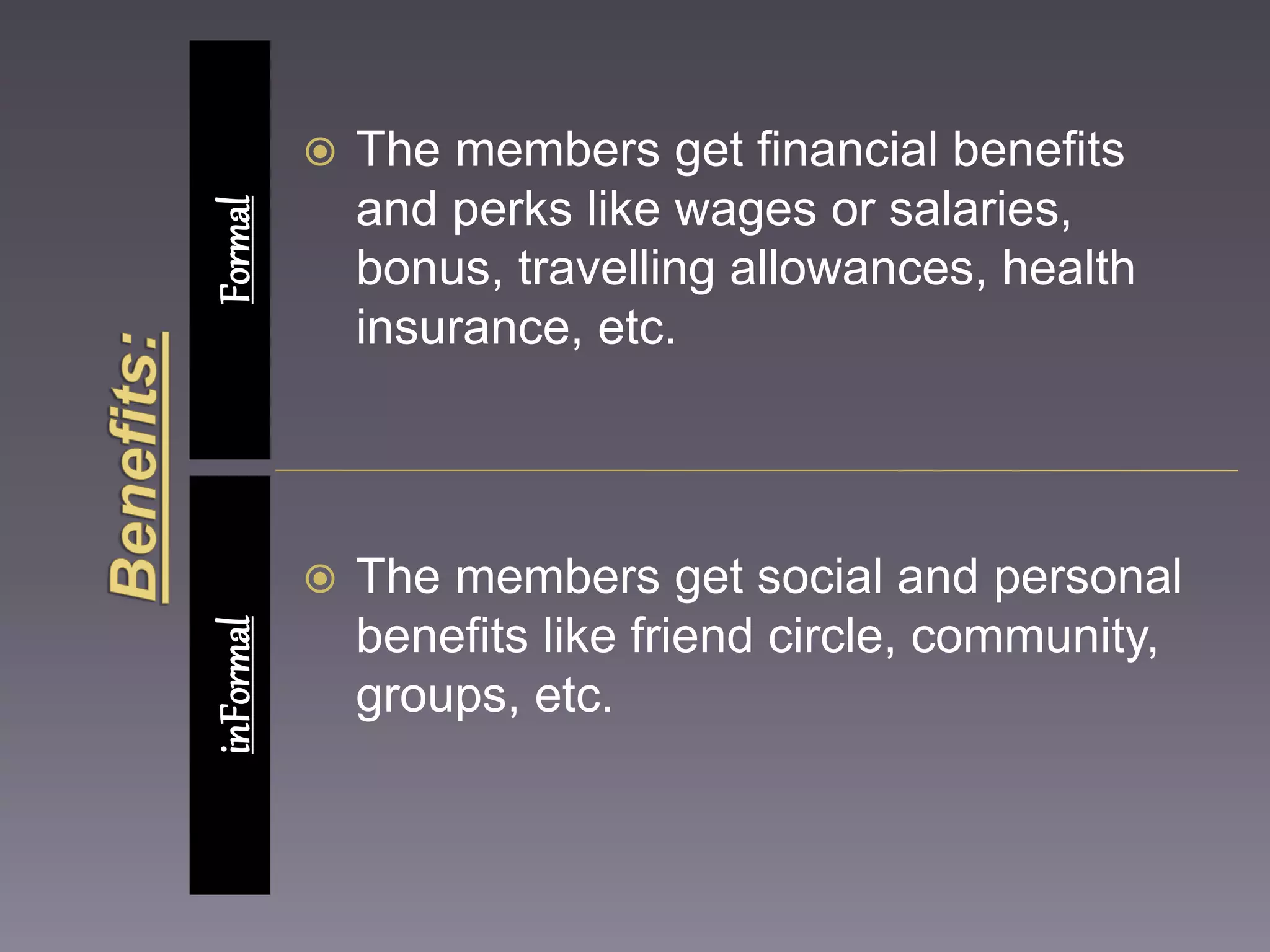  The members get financial benefits 
and perks like wages or salaries, 
bonus, travelling allowances, health 
insurance, etc. 
 The members get social and personal 
benefits like friend circle, community, 
groups, etc. 
inFormal Formal 
 