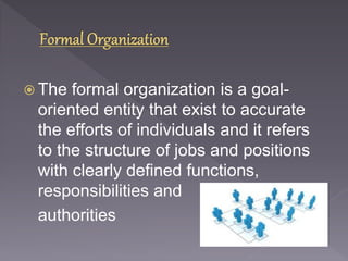  The formal organization is a goal-oriented 
entity that exist to accurate 
the efforts of individuals and it refers 
to the structure of jobs and positions 
with clearly defined functions, 
responsibilities and 
authorities 
 