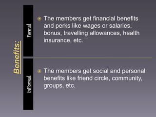  The members get financial benefits 
and perks like wages or salaries, 
bonus, travelling allowances, health 
insurance, etc. 
 The members get social and personal 
benefits like friend circle, community, 
groups, etc. 
inFormal Formal 
 