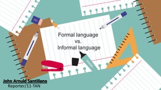 Formal language
vs.
Informal language
John Arnuld Santillano
Reporter/11-TAN
John Arnuld Santillano
 