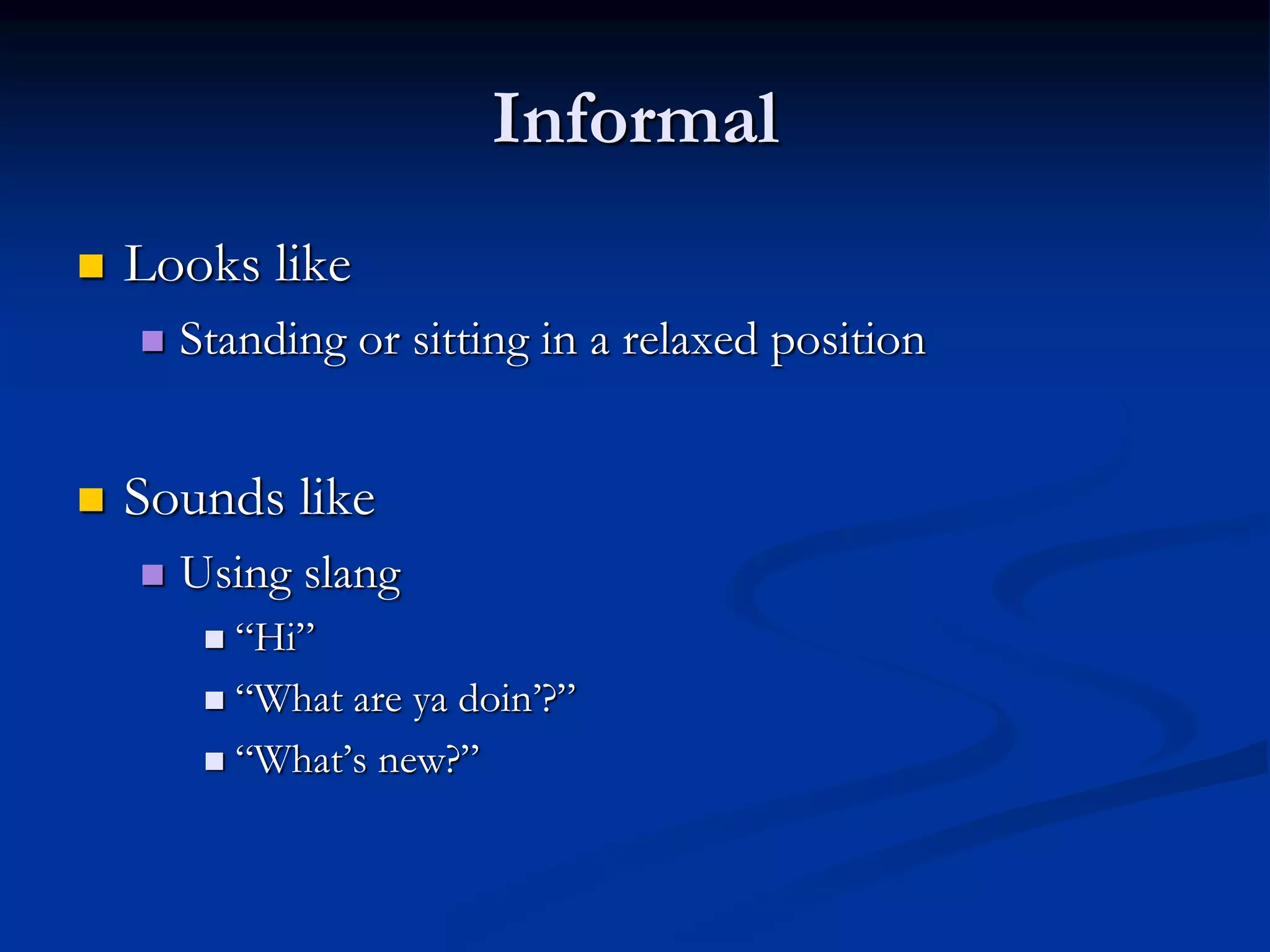 Informal
 Looks like
 Standing or sitting in a relaxed position
 Sounds like
 Using slang
 “Hi”
 “What are ya doin’?”
 “What’s new?”
 