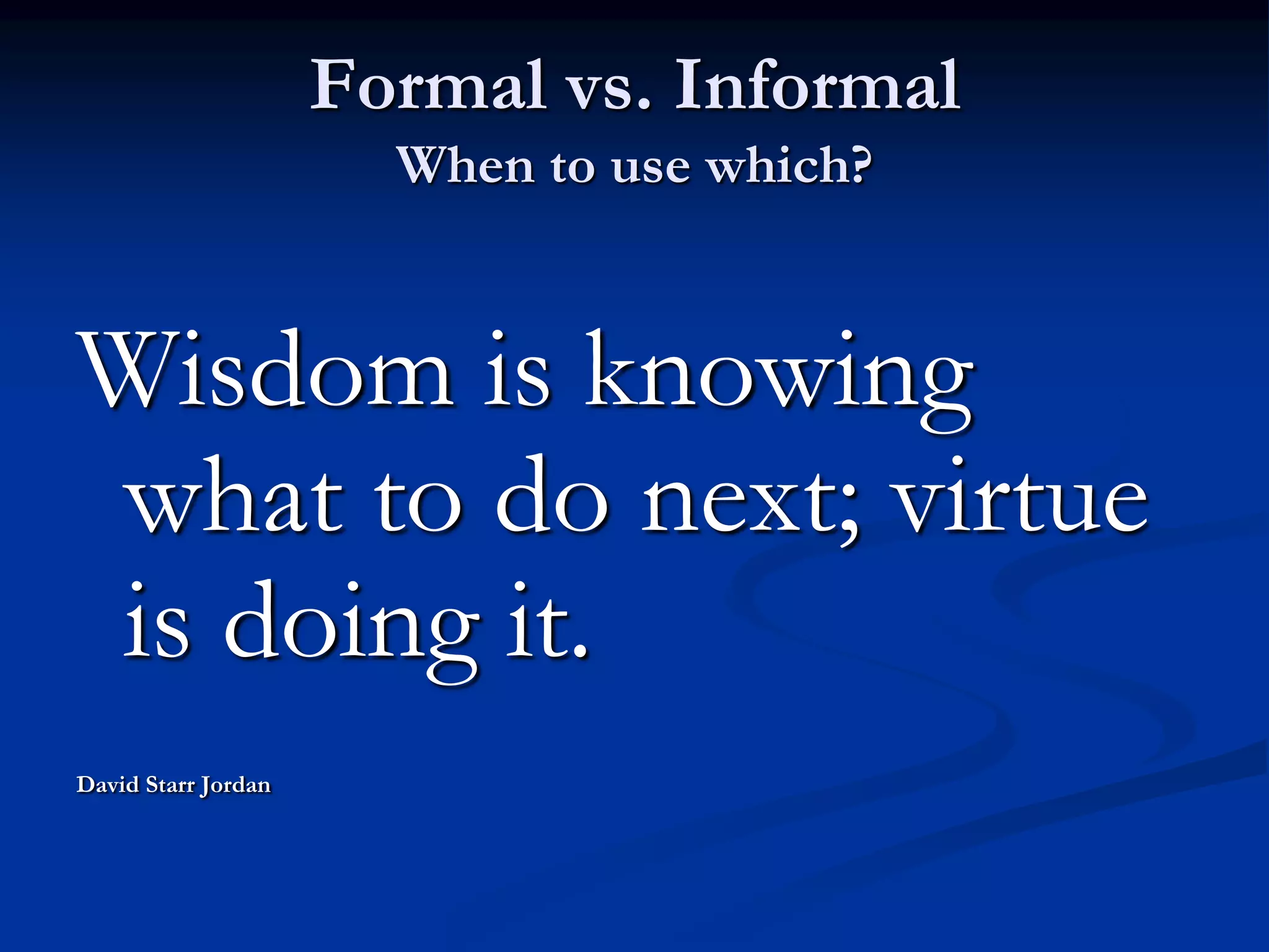 Formal vs. Informal
When to use which?
Wisdom is knowing
what to do next; virtue
is doing it.
David Starr Jordan
 