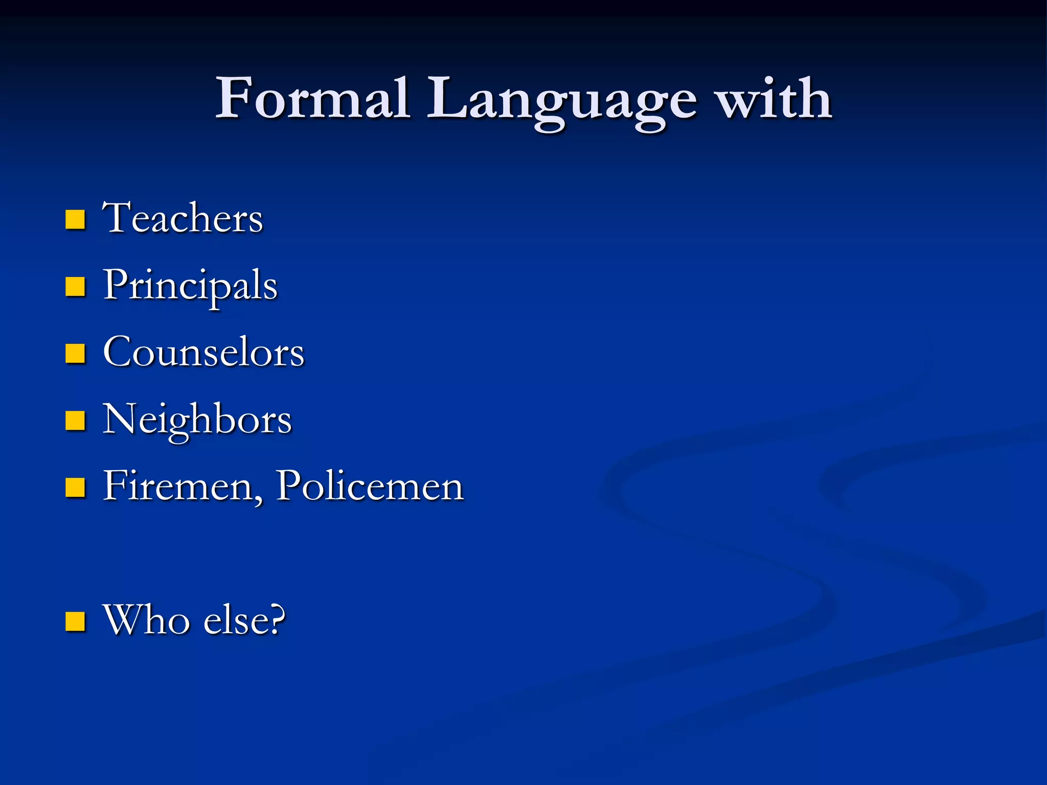 Formal Language with
 Teachers
 Principals
 Counselors
 Neighbors
 Firemen, Policemen
 Who else?
 