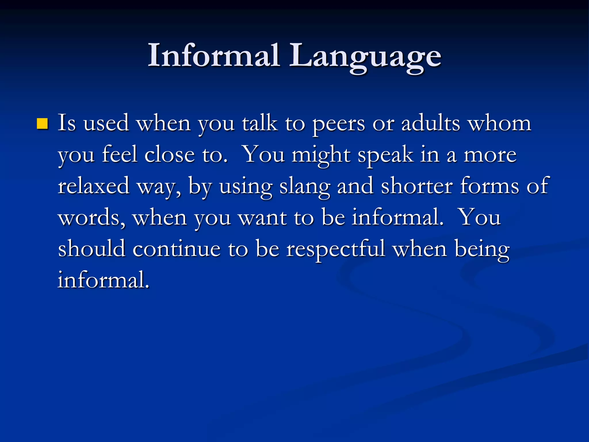 Informal Language
 Is used when you talk to peers or adults whom
you feel close to. You might speak in a more
relaxed way, by using slang and shorter forms of
words, when you want to be informal. You
should continue to be respectful when being
informal.
 