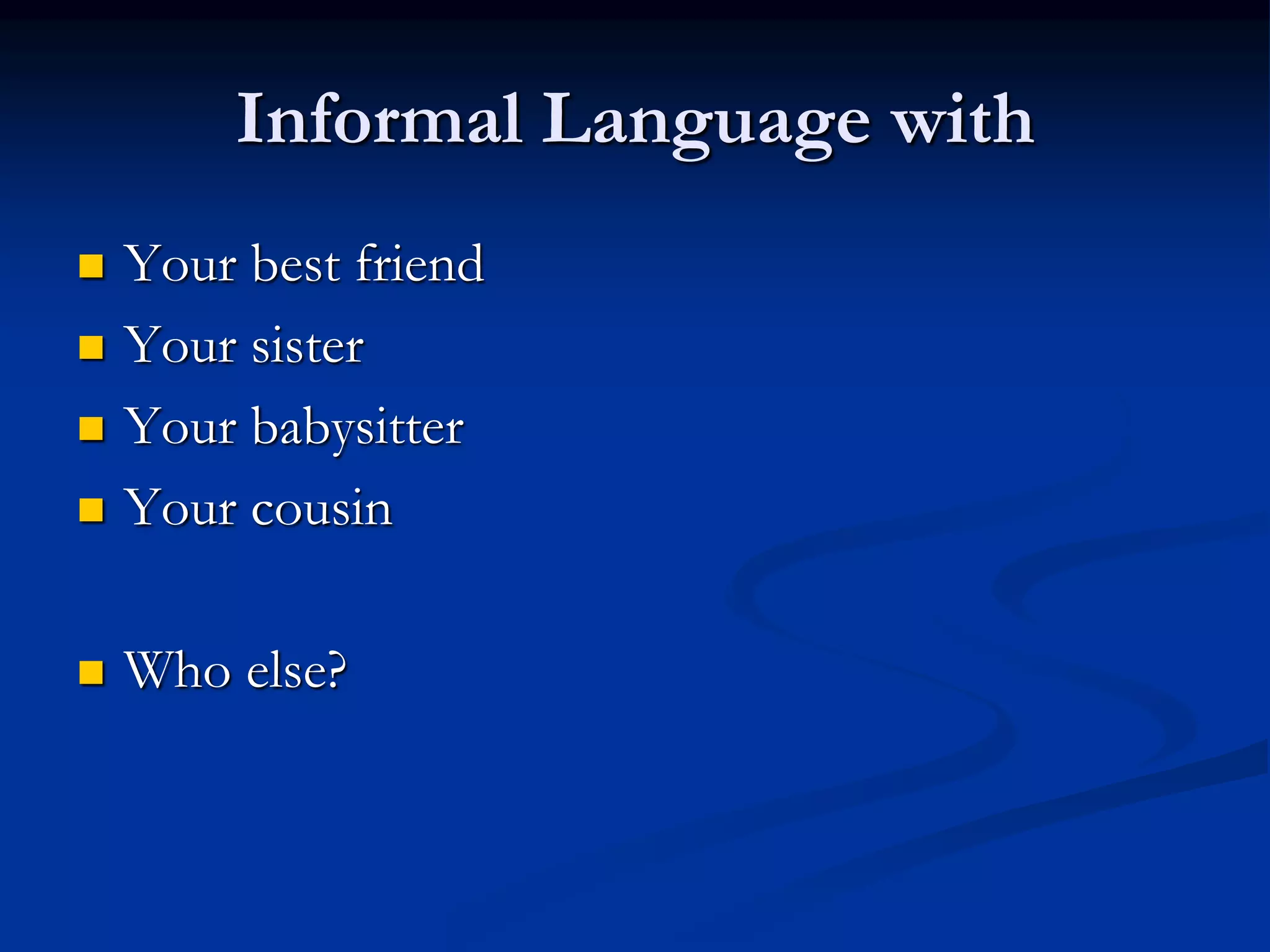 Informal Language with
 Your best friend
 Your sister
 Your babysitter
 Your cousin
 Who else?
 