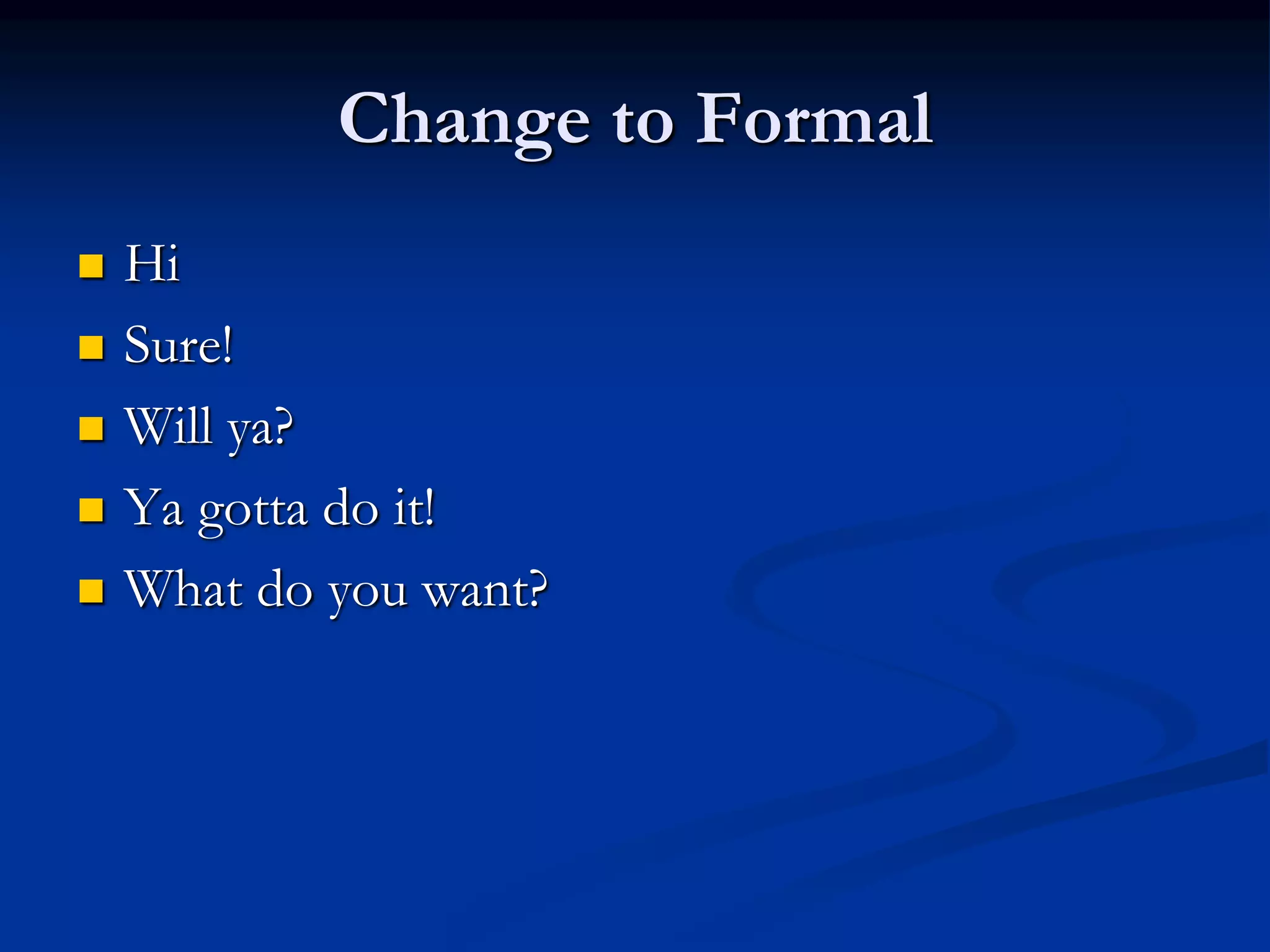 Change to Formal
 Hi
 Sure!
 Will ya?
 Ya gotta do it!
 What do you want?
 