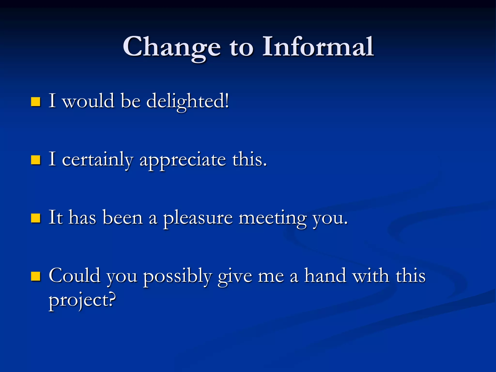Change to Informal
 I would be delighted!
 I certainly appreciate this.
 It has been a pleasure meeting you.
 Could you possibly give me a hand with this
project?
 