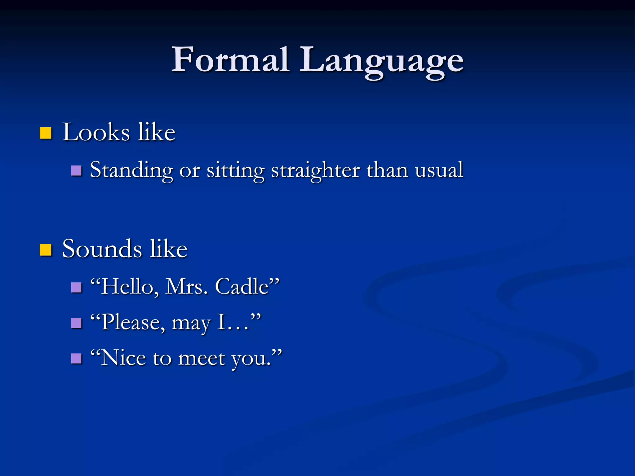Formal Language
 Looks like
 Standing or sitting straighter than usual
 Sounds like
 “Hello, Mrs. Cadle”
 “Please, may I…”
 “Nice to meet you.”
 