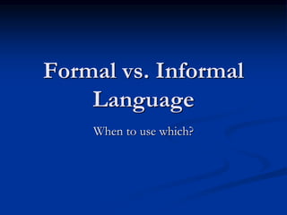 Formal vs. Informal 
Language 
When to use which? 
 