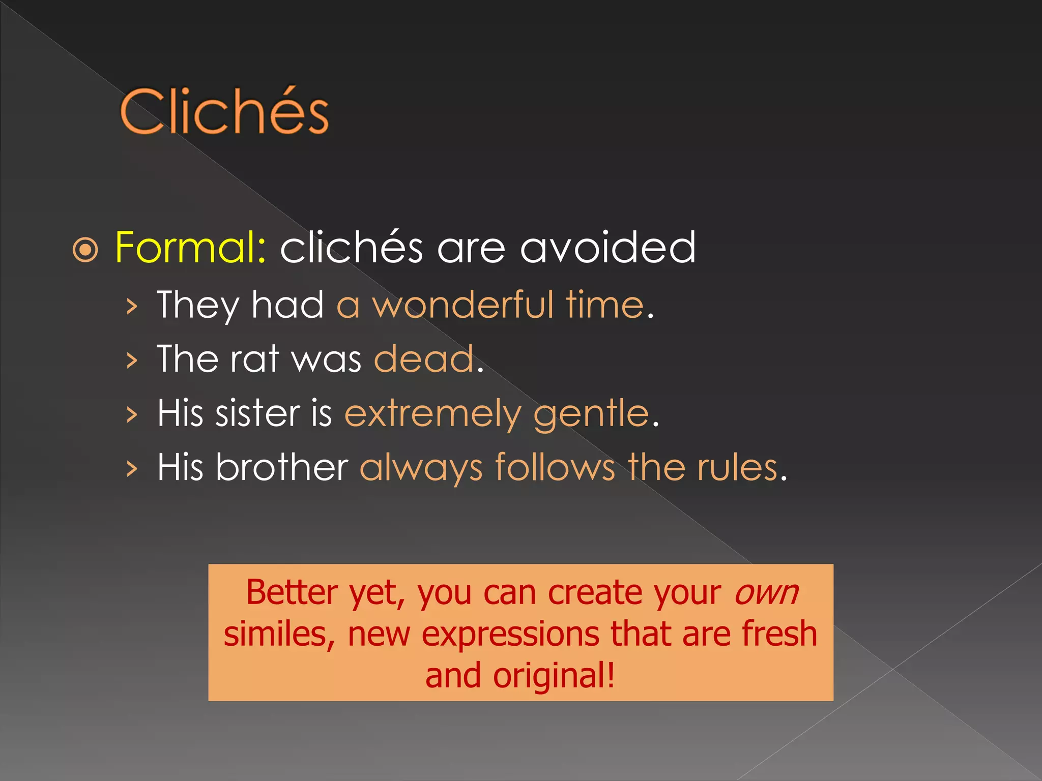  Formal: clichés are avoided
› They had a wonderful time.
› The rat was dead.
› His sister is extremely gentle.
› His brother always follows the rules.
Better yet, you can create your own
similes, new expressions that are fresh
and original!
 