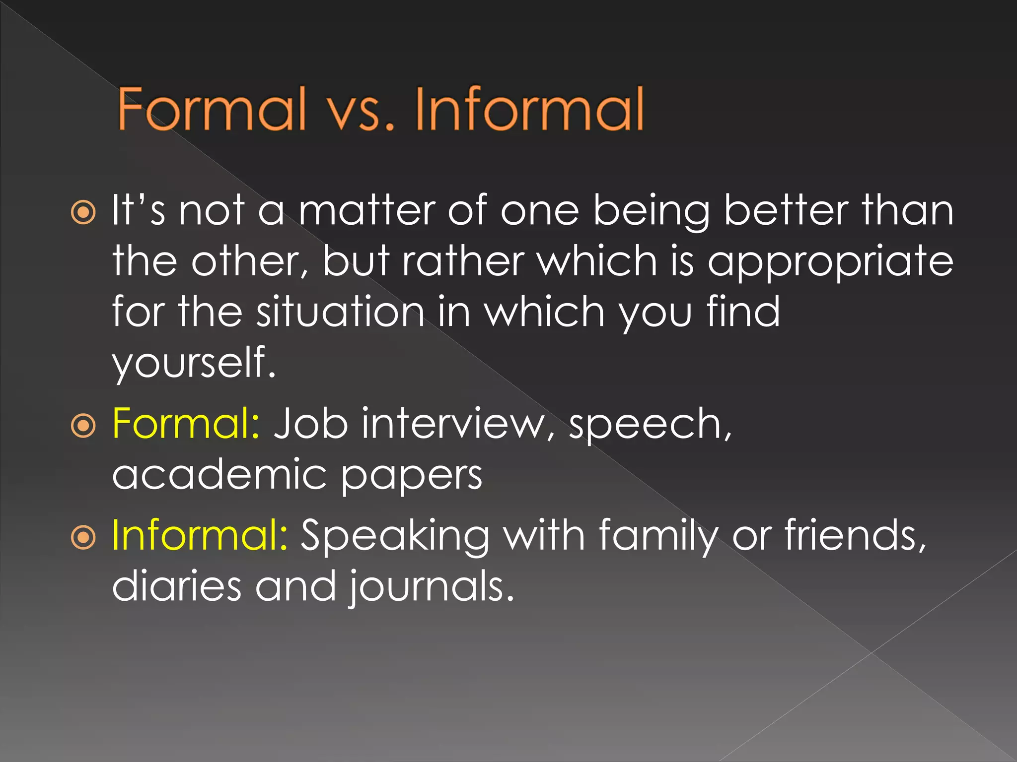  It’s not a matter of one being better than
the other, but rather which is appropriate
for the situation in which you find
yourself.
 Formal: Job interview, speech,
academic papers
 Informal: Speaking with family or friends,
diaries and journals.
 