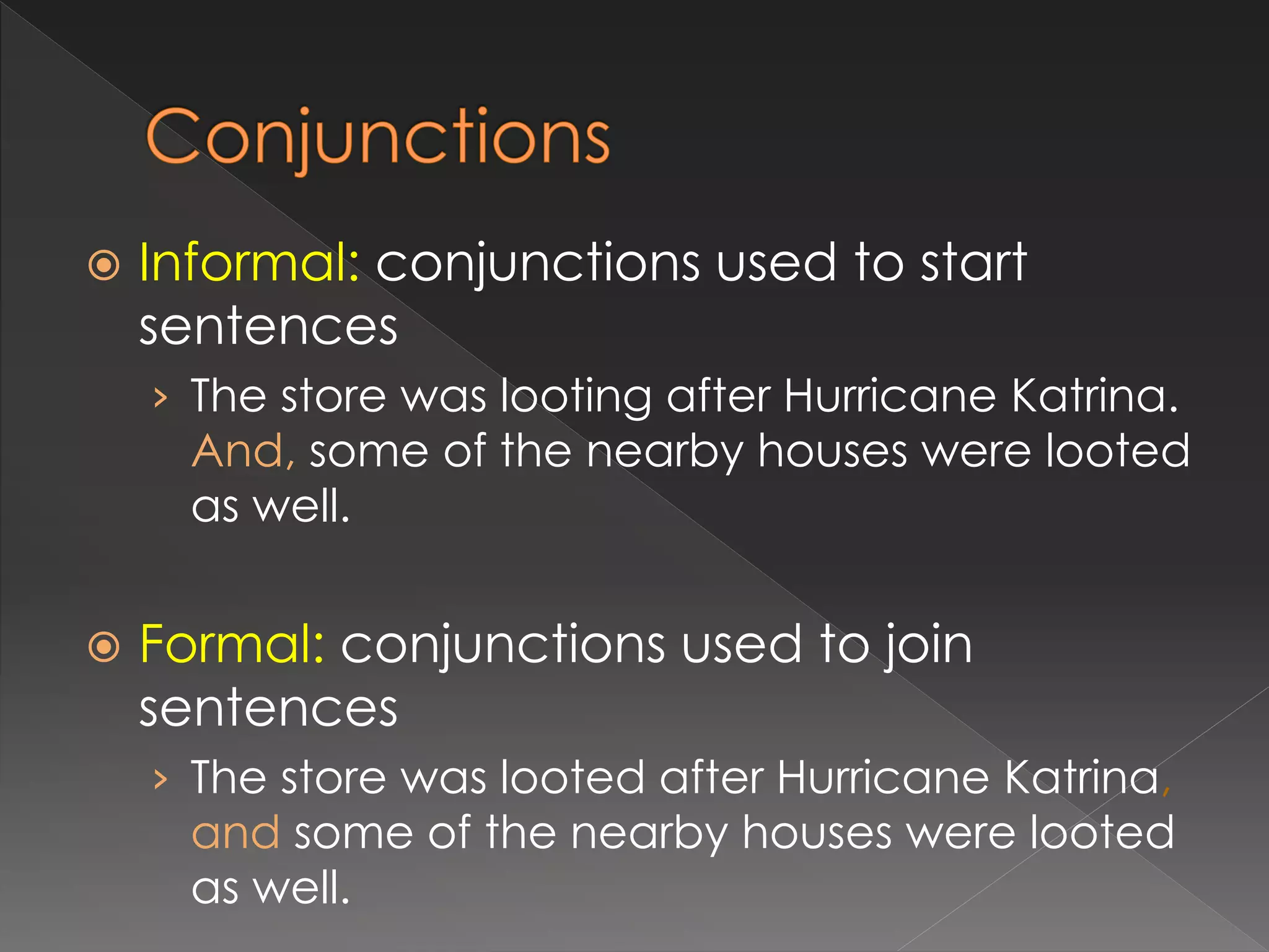  Informal: conjunctions used to start
sentences
› The store was looting after Hurricane Katrina.
And, some of the nearby houses were looted
as well.
 Formal: conjunctions used to join
sentences
› The store was looted after Hurricane Katrina,
and some of the nearby houses were looted
as well.
 
