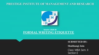 PRESTIGE INSTITUTE OF MANAGEMENT AND RESEARCH
SUBMITTED BY:
Shubhangi Jain
Class: MBA Sem. II
Section E
Session: 2018-20
FORMAL WRITING ETIQUETTE
 