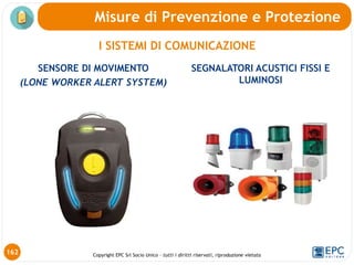 Copyright EPC Srl Socio Unico – tutti i diritti riservati, riproduzione vietata
Misure di Prevenzione e Protezione
SENSORE DI MOVIMENTO
(LONE WORKER ALERT SYSTEM)
162
I SISTEMI DI COMUNICAZIONE
SEGNALATORI ACUSTICI FISSI E
LUMINOSI
 