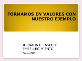 FORMAMOS EN VALORES CON NUESTRO EJEMPLO JORNADA DE ASEO Y EMBELLECIMIENTO Agosto 2009 