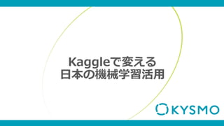 Kaggleで変える
日本の機械学習活用
 