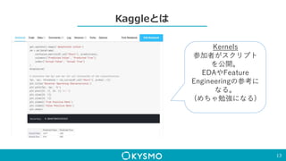 Kaggleとは
13
Kernels
参加者がスクリプト
を公開。
EDAやFeature
Engineeringの参考に
なる。
(めちゃ勉強になる)
 
