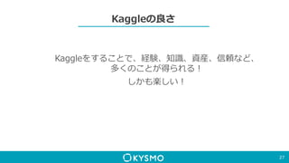 Kaggleの良さ
27
Kaggleをすることで、経験、知識、資産、信頼など、
多くのことが得られる！
しかも楽しい！
 