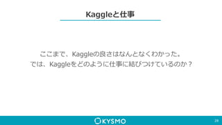 Kaggleと仕事
28
ここまで、Kaggleの良さはなんとなくわかった。
では、Kaggleをどのように仕事に結びつけているのか？
 