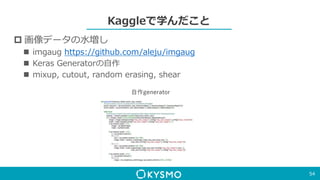 Kaggleで学んだこと
 画像データの水増し
 imgaug https://github.com/aleju/imgaug
 Keras Generatorの自作
 mixup, cutout, random erasing, shear
54
自作generator
 