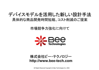 デバイスモデルを活用した新しい設計手法
具体的な商品開発時間短縮、コスト削減のご提案

     市場競争力強化に向けて




     株式会社ビー・テクノロジー
     http://www.bee-tech.com
       All Rights Reserved Copyright (C) Bee Technologies Inc. 2004
 