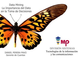 Data Mining
 La Importancia del Dato
en la Toma de Decisiones




                              DIVISIÓN SISTEMAS
  DANIEL PERERA PAVO
                           Tecnologías de la información
   Gerente de Cuentas          y las comunicaciones
 