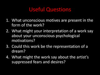 Useful QuestionsWhat unconscious motives are present in the form of the work?What might your interpretation of a work say about your unconscious psychological motivations?Could this work be the representation of a dream?What might the work say about the artist’s suppressed fears and desires?