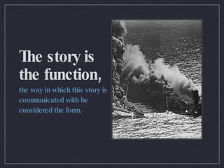The story is the function, the way in which this story is communicated with be considered the form. 