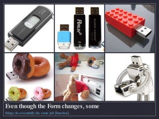 Even though the Form changes, some things do essentially the same job (function). 