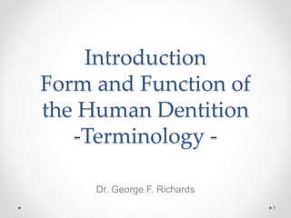 Introduction 
Form and Function of 
the Human Dentition 
-Terminology - 
Dr. George F. Richards 
1 
 
