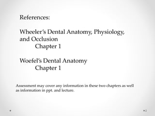 2 
References: 
Wheeler’s Dental Anatomy, Physiology, 
and Occlusion 
Chapter 1 
Woefel’s Dental Anatomy 
Chapter 1 
Assessment may cover any information in these two chapters as well 
as information in ppt. and lecture. 
 