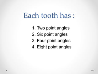 Each tooth has : 
42 
1. Two point angles 
2. Six point angles 
3. Four point angles 
4. Eight point angles 
 