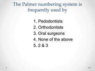 The Palmer numbering system is 
frequently used by 
95 
1. Pedodontists 
2. Orthodontists 
3. Oral surgeons 
4. None of the above 
5. 2 & 3 
 