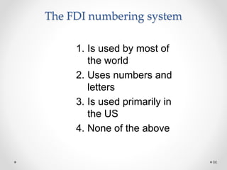 The FDI numbering system 
96 
1. Is used by most of 
the world 
2. Uses numbers and 
letters 
3. Is used primarily in 
the US 
4. None of the above 
 