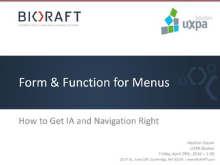 25 1st St., Suite 104, Cambridge, MA 02141 | www.BioRAFT.com
Form & Function for Menus
How to Get IA and Navigation Right
Heather Bauer
UXPA Boston
Friday, April 29th, 2016 – 1:00
 