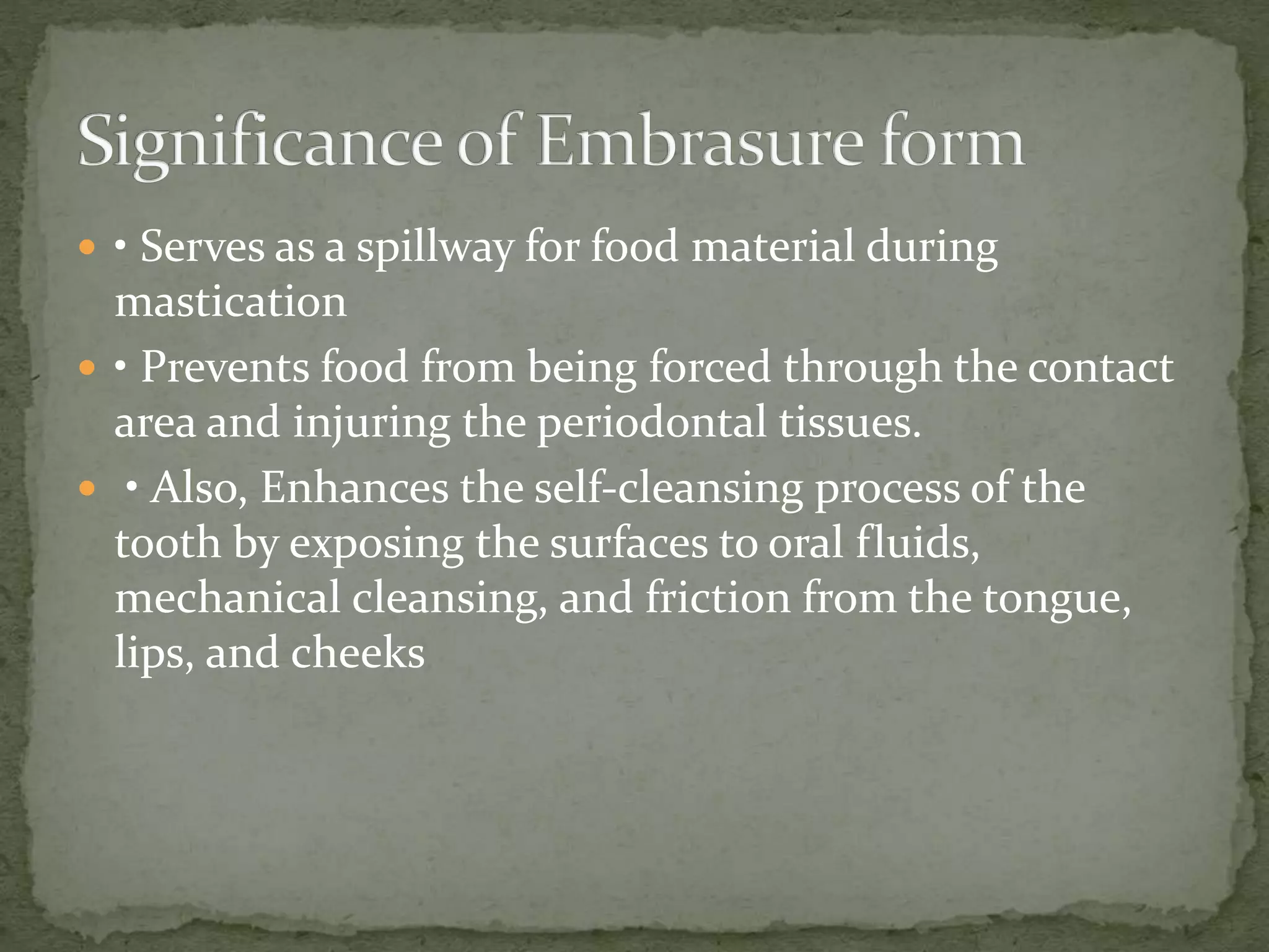  • Serves as a spillway for food material during
mastication
 • Prevents food from being forced through the contact
area and injuring the periodontal tissues.
 • Also, Enhances the self-cleansing process of the
tooth by exposing the surfaces to oral fluids,
mechanical cleansing, and friction from the tongue,
lips, and cheeks
 