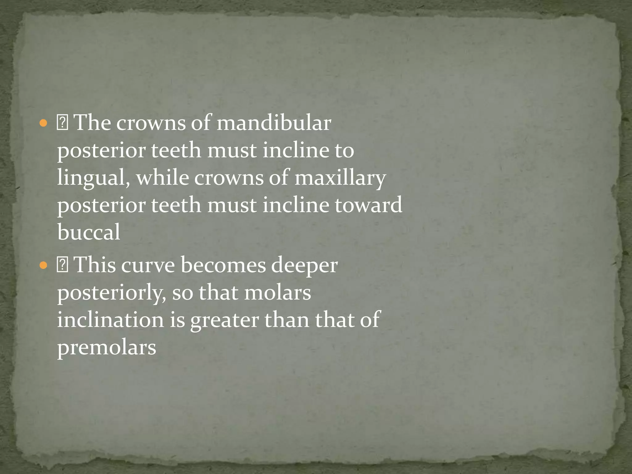  The crowns of mandibular
posterior teeth must incline to
lingual, while crowns of maxillary
posterior teeth must incline toward
buccal
 This curve becomes deeper
posteriorly, so that molars
inclination is greater than that of
premolars
 