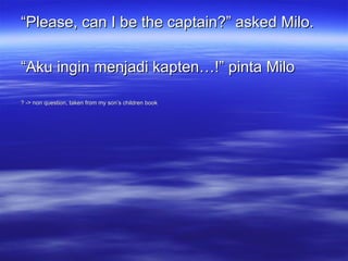 “ Please, can I be the captain?” asked Milo. “ Aku ingin menjadi kapten…!” pinta Milo ? -> non question, taken from my son’s children book 