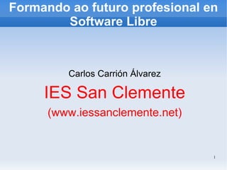 Formando ao futuro profesional en
        Software Libre



         Carlos Carrión Álvarez

     IES San Clemente
      (www.iessanclemente.net)


                                  1